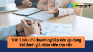 TOP 3 tiêu chí doanh nghiệp nên áp dụng khi đánh giá nhân viên thử việc